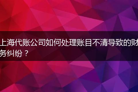 上海代账公司如何处理账目不清导致的财务纠纷？