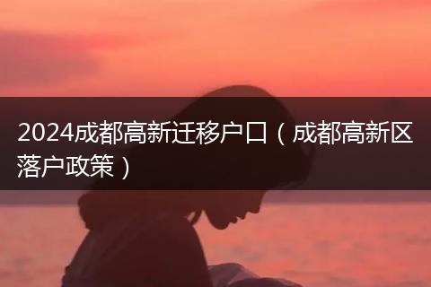 2024成都高新迁移户口（成都高新区落户政策）