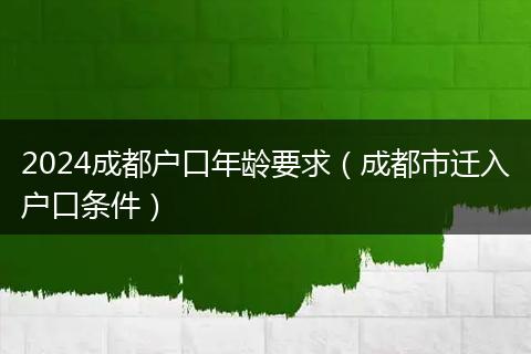 2024成都户口年龄要求（成都市迁入户口条件）