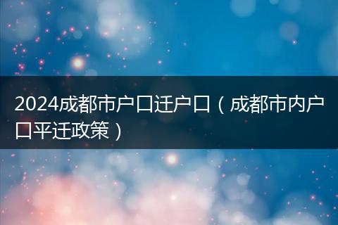 2024成都市户口迁户口（成都市内户口平迁政策）