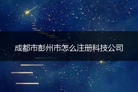 成都市彭州市怎么注册科技公司