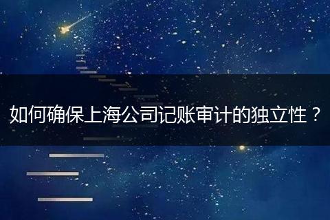如何确保上海公司记账审计的独立性？