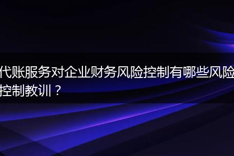 代账服务对企业财务风险控制有哪些风险控制教训？