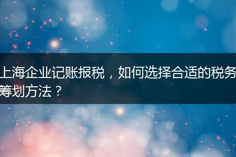 上海企业记账报税，如何选择合适的税务筹划方法？