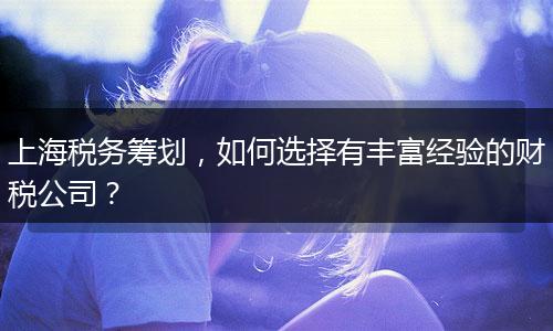 上海税务筹划，如何选择有丰富经验的财税公司？