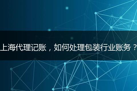 上海代理记账，如何处理包装行业账务？