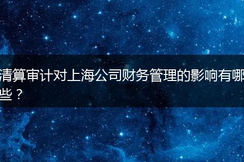 清算审计对上海公司财务管理的影响有哪些？