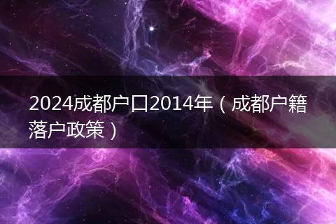 2024成都户口2014年(成都户籍落户政策)