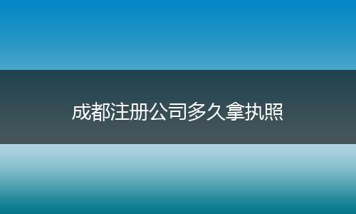 成都注册公司多久拿执照
