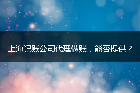 上海记账公司代理做账，能否提供？