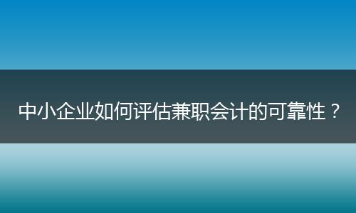 中小企业如何评估兼职会计的可靠性？