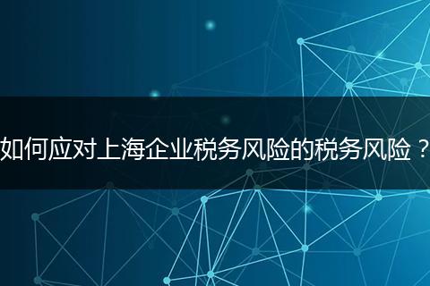 如何应对上海企业税务风险的税务风险？