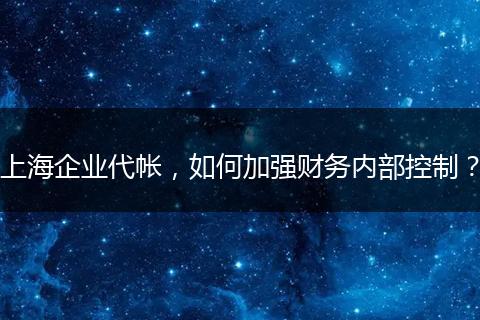 上海企业代帐，如何加强财务内部控制？