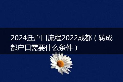 2024迁户口流程2022成都（转成都户口需要什么条件）