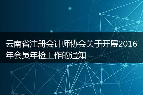 云南省注册会计师协会关于开展2016年会员年检工作的通知