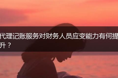 代理记账服务对财务人员应变能力有何提升？