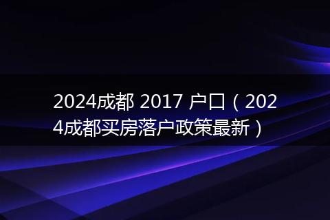 2024成都 2017 户口（2024成都买房落户政策最新）