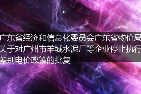 广东省经济和信息化委员会广东省物价局关于对广州市羊城水泥厂等企业停止执行差别电价政策的批复