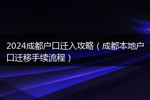 2024成都户口迁入攻略（成都本地户口迁移手续流程）