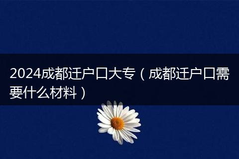 2024成都迁户口大专（成都迁户口需要什么材料）