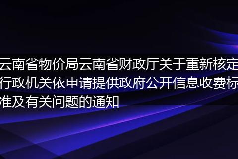 云南省物价局云南省财政厅关于重新核定行政机关依申请提供政府公开信息收费标准及有关问题的通知