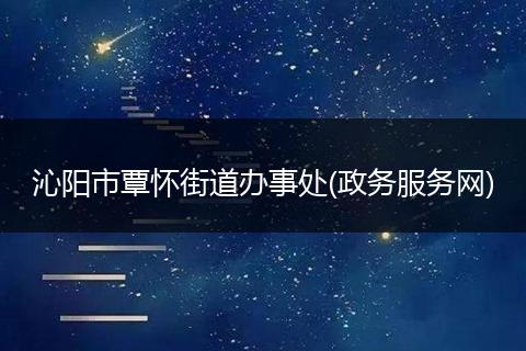 沁阳市覃怀街道办事处(政务服务网)