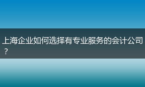 上海企业如何选择有专业服务的会计公司？