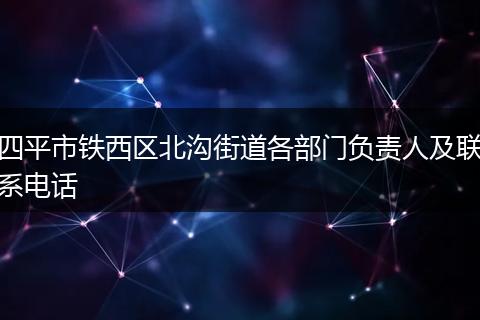 四平市铁西区北沟街道各部门负责人及联系电话