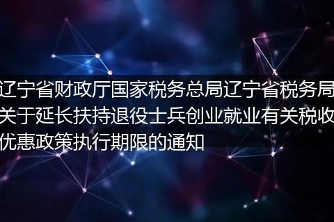 辽宁省财政厅国家税务总局辽宁省税务局关于延长扶持退役士兵创业就业有关税收优惠政策执行期限的通知