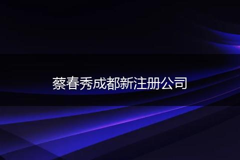 蔡春秀成都新注册公司