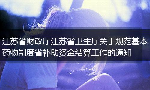 江苏省财政厅江苏省卫生厅关于规范基本药物制度省补助资金结算工作的通知