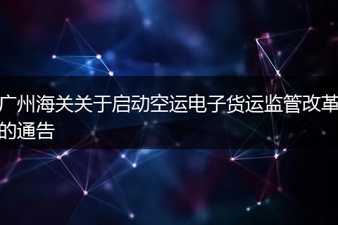 广州海关关于启动空运电子货运监管改革的通告