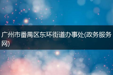 广州市番禺区东环街道办事处(政务服务网)