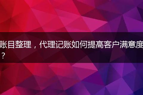 账目整理，代理记账如何提高客户满意度？