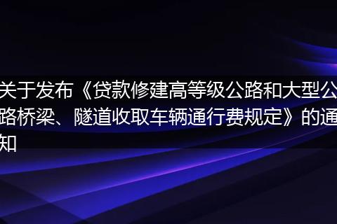 关于发布《贷款修建高等级公路和大型公路桥梁、隧道收取车辆通行费规定》的通知