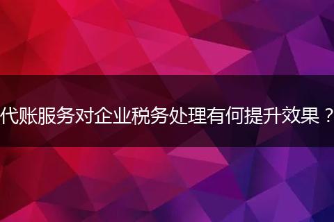 代账服务对企业税务处理有何提升效果？