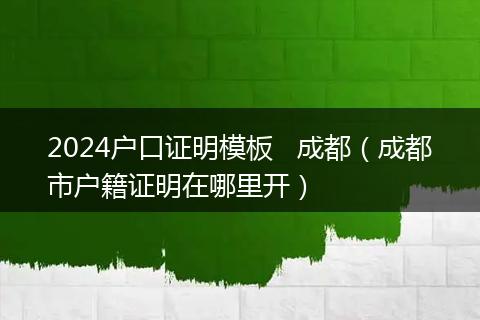 2024户口证明模板   成都（成都市户籍证明在哪里开）