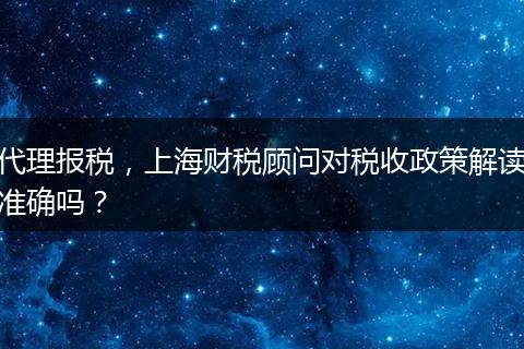 代理报税，上海财税顾问对税收政策解读准确吗？