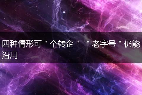 四种情形可＂个转企＂ ＂老字号＂仍能沿用