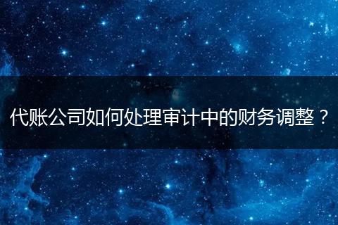 代账公司如何处理审计中的财务调整？