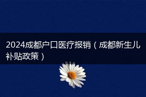2024成都户口医疗报销(成都新生儿补贴政策)