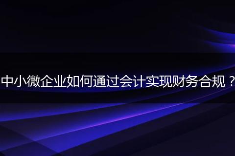 中小微企业如何通过会计实现财务合规？
