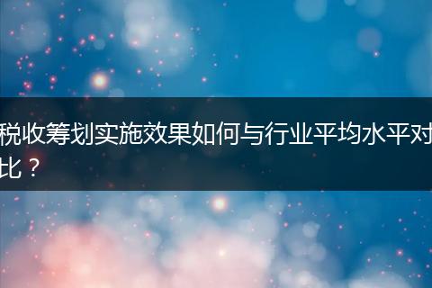 税收筹划实施效果如何与行业平均水平对比？