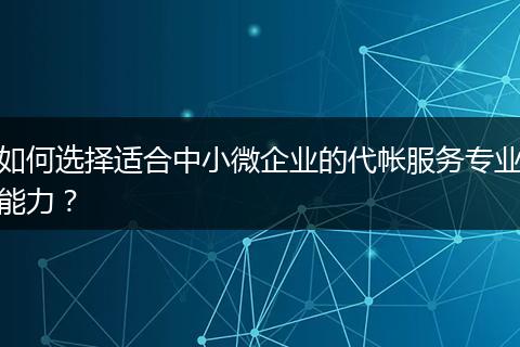 如何选择适合中小微企业的代帐服务专业能力？
