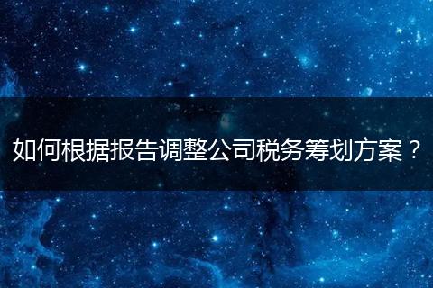如何根据报告调整公司税务筹划方案？