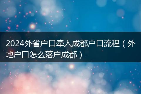 2024外省户口牵入成都户口流程（外地户口怎么落户成都）