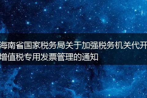 海南省国家税务局关于加强税务机关代开增值税专用发票管理的通知