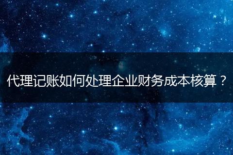 代理记账如何处理企业财务成本核算？