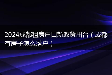 2024成都租房户口新政策出台（成都有房子怎么落户）