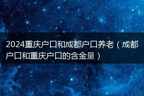 2024重庆户口和成都户口养老(成都户口和重庆户口的含金量)